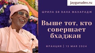 Выше тот, кто совершает бхаджан | Франция, 13.05.2024 (утро) | Шрила БВ Вана Махарадж