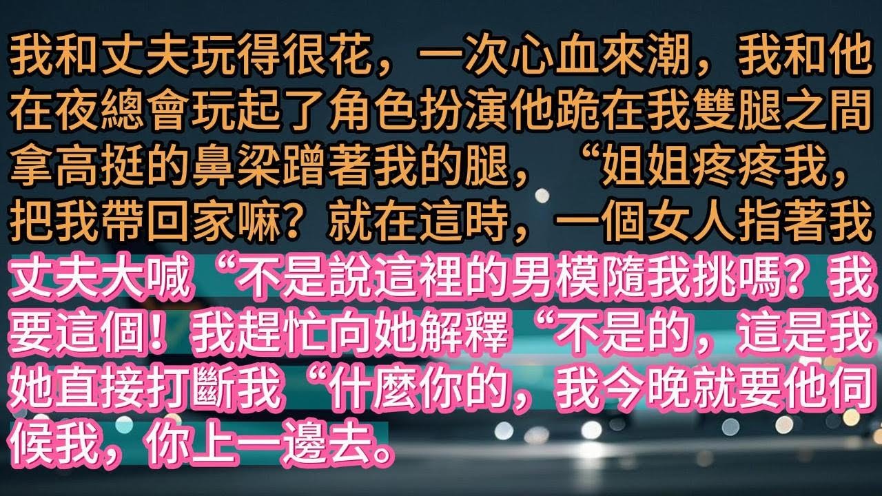 《丈夫被誤認為是男模後，富家千金非要點他》我和丈夫玩得很花，一次心血來潮，我和他在夜總會玩起了角色扮演他跪在我雙腿之間拿高挺的鼻梁蹭著我的腿，“姐姐疼疼我，把我帶回家嘛？就在這時，一個女人指著我丈夫大