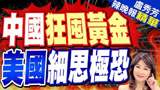 【盧秀芳辣晚報】陸爆買黃金破5兆元 竟讓西方害怕?爆北京背後驚人秘密｜中國狂囤黃金 美國細思極恐｜苑舉正.介文汲.張延廷深度剖析? @CtiNews 精華版