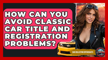 How Can You Avoid Classic Car Title And Registration Problems? - Car Collector Enthusiasts