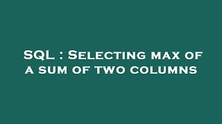 SQL : Selecting max of a sum of two columns