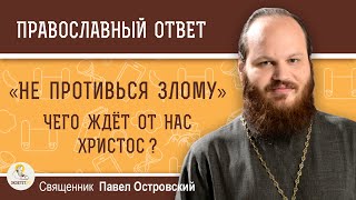 "НЕ ПРОТИВЬСЯ ЗЛОМУ". Чего ждёт от нас Христос ?  Священник Павел Островский