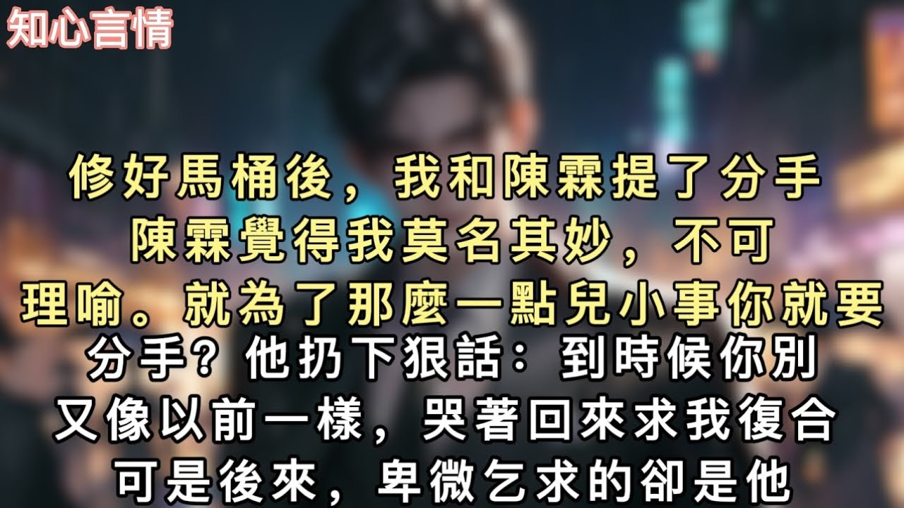 修好馬桶後，我和陳霖提了分手。陳霖覺得我莫名其妙，不可理喻。「就為了那麼一點兒小事你就要分手？」他扔下狠話：「到時候你別又像以前一樣，哭著回來求我復合！」#小說 #言情 #追妻火葬场