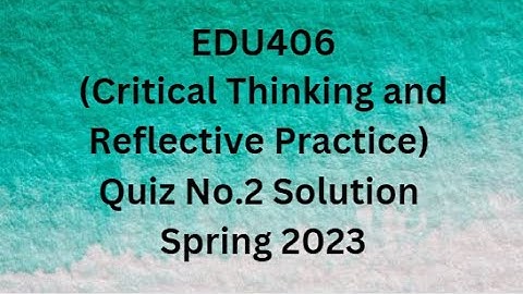 EDU406 (Critical Thinking and Reflective Practice) Quiz No.2 Solution Spring 2023