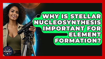 Why Is Stellar Nucleosynthesis Important For Element Formation? - Astronomy Made Simple