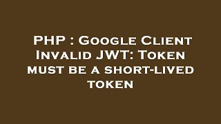 PHP : Google Client Invalid JWT: Token must be a short-lived token
