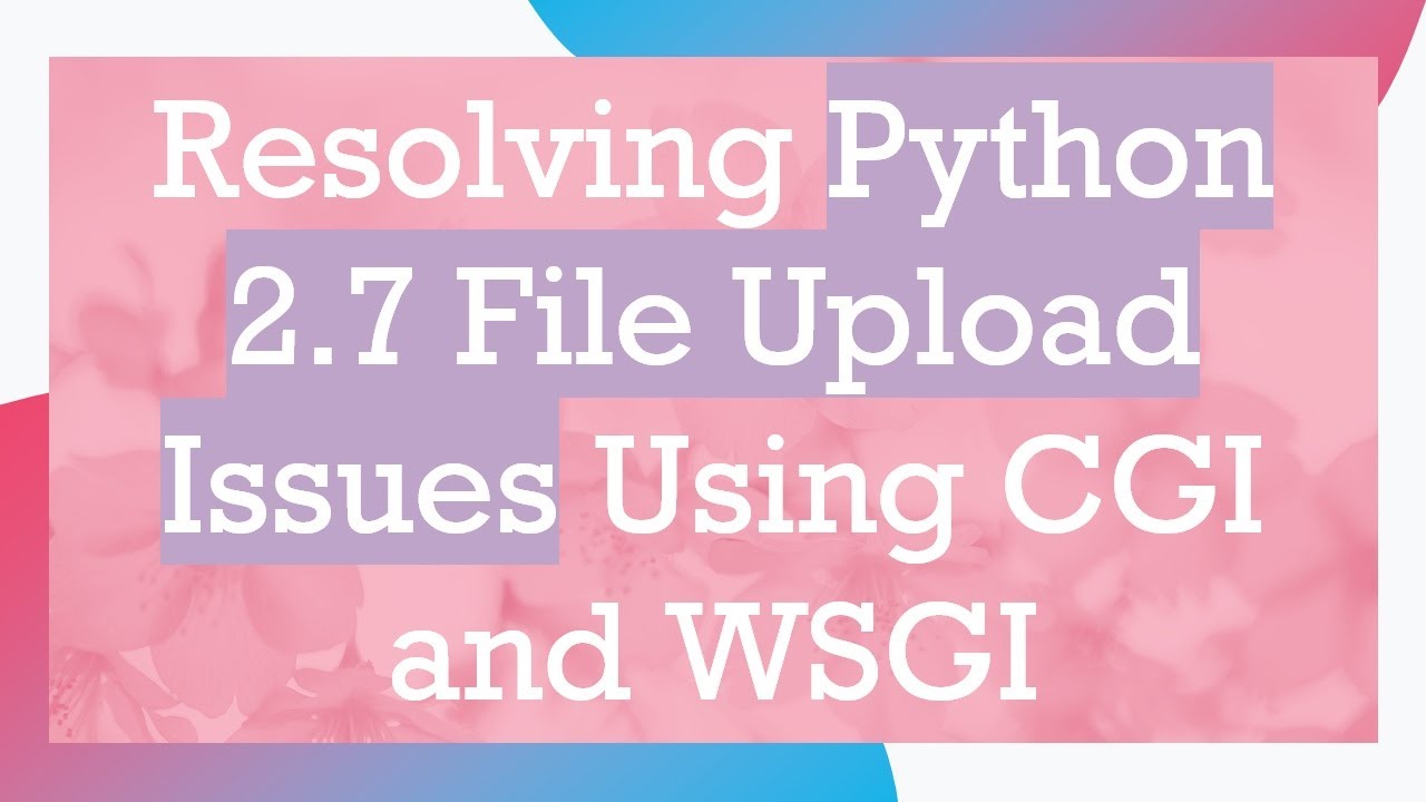 Resolving Python 2.7 File Upload Issues Using CGI and WSGI