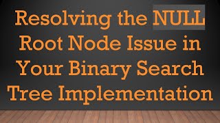 Resolving the NULL Root Node Issue in Your Binary Search Tree Implementation