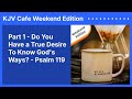 Part 1 - Do You Have a True Desire To Know God's Ways? - Psalm 119 | KJV Cafe Weekend Edition