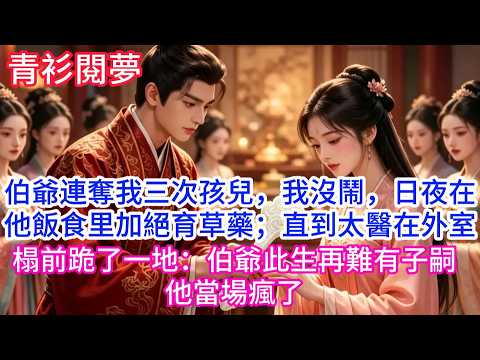 伯爺連奪我三次孩兒，我沒鬧，日夜在他飯食里加絕育草藥；直到太醫在外室榻前跪了一地：伯爺此生再難有子嗣