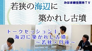 トークセッションⅠ　海辺に築かれし古墳　～若狭・丹後～【海辺に築かれし古墳シリーズ】