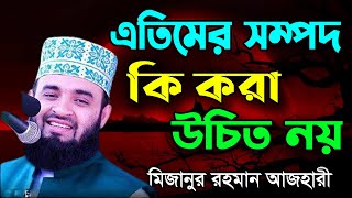 এতিমের সম্পদ কি করা উচিত নয় || মিজানুর রহমান আজহারী || ইসলামিক ওয়াজ