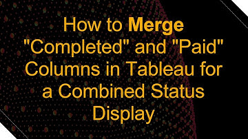How to Merge "Completed" and "Paid" Columns in Tableau for a Combined Status Display