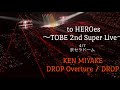 to HEROes ~TOBE 2nd Super Live~ 【KEN MIYAKE DROP Overture / DROP】
