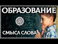 ЧТО ТАКОЕ ОБРАЗОВАНИЕ? Утерян истинный смысл слова! ОСОЗНАНКА