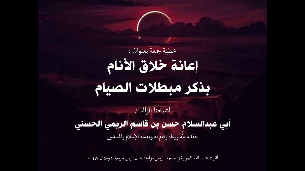 خطبة جمعة بعنوان إعانة خلاق الأنام بذكر مبطلات الصيام للشيخ أبي عبدالسلام حسن بن قاسم الريمي الحسني 
