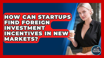 How Can Startups Find Foreign Investment Incentives In New Markets? - The Startup Growth Hub