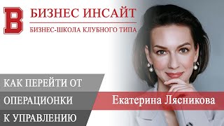 БИЗНЕС ИНСАЙТ: Екатерина Лясникова. Как перейти от операционки к управлению