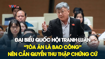 Đại biểu Quốc hội tranh luận “Tòa án là Bao Công” nên cần quyền thu thập chứng cứ