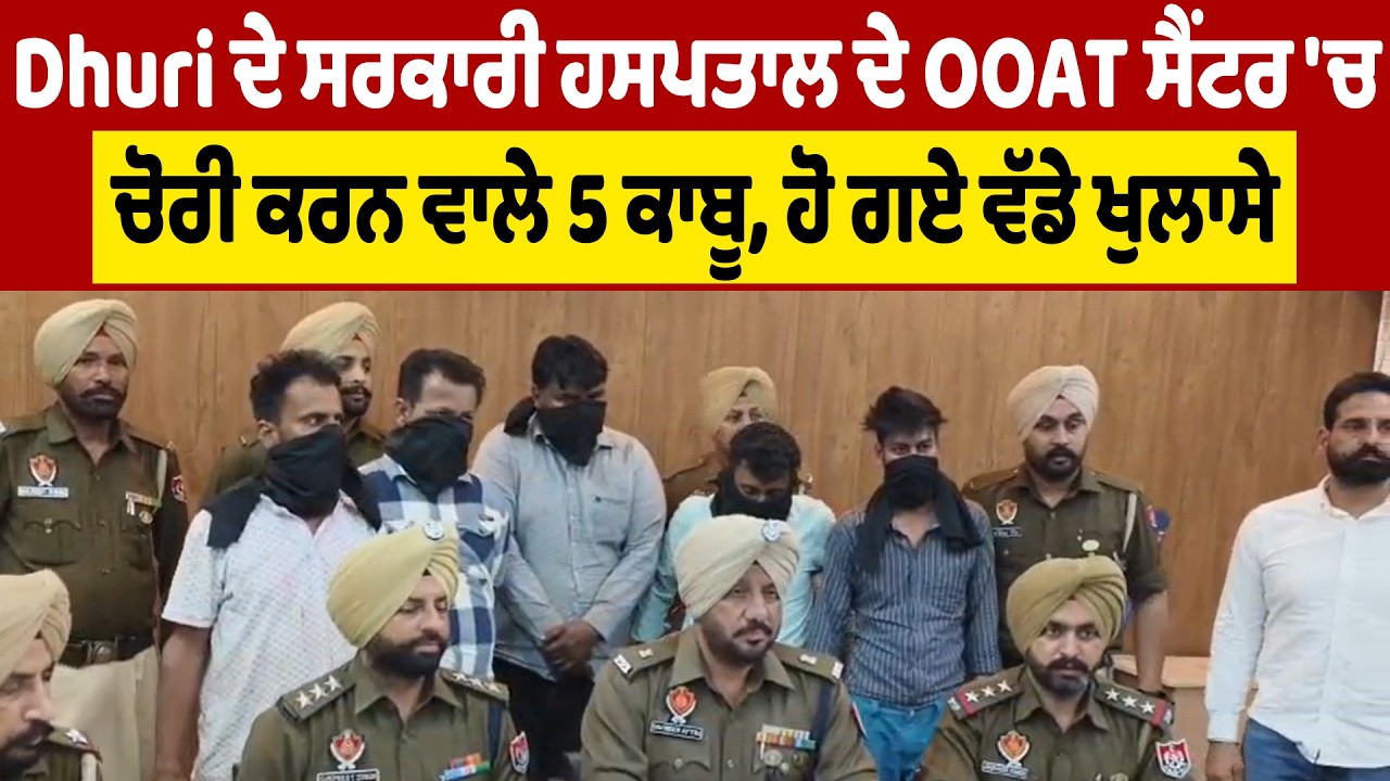 Dhuri ਦੇ ਸਰਕਾਰੀ ਹਸਪਤਾਲ ਦੇ OOAT ਸੈਂਟਰ 'ਚ ਚੋਰੀ ਕਰਨ ਵਾਲੇ 5 ਕਾਬੂ, ਹੋ ਗਏ ਵੱਡੇ ਖੁਲਾਸੇ