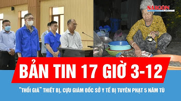 Bản tin 17 giờ 3-12: Cựu giám đốc sở y tế bị tuyên phạt 5 năm tù; Độc lạ “Chợ ma” mùa nước nổi