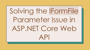 Solving the IFormFile Parameter Issue in ASP.NET Core Web API