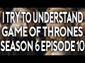 I Try To Understand Game of Thrones Season 6 Episode 10