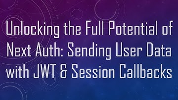 Unlocking the Full Potential of Next Auth: Sending User Data with JWT & Session Callbacks
