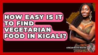 How Easy Is It To Find Vegetarian Food In Kigali? - African Roots And Routes