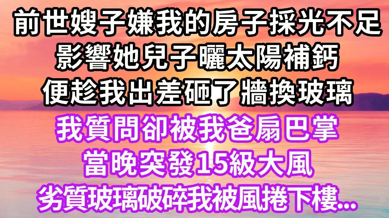 前世嫂子嫌我的房子採光不足，影響她兒子曬太陽補鈣，便趁我出差砸了牆換玻璃，我質問卻被我爸扇巴掌，當晚突發15級大風，劣質玻璃破碎我被風捲下樓，再睜眼..#重生 #大女主 #人生感悟 #復仇 #故事分享