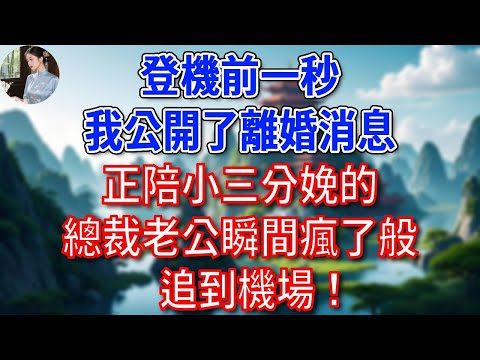 登機前一秒，我公開了離婚消息，正陪小三分娩的總裁老公瞬間瘋了般追到機場！#為人處世#生活經驗#情感故事#故事#小說#戀愛#情感#婚姻