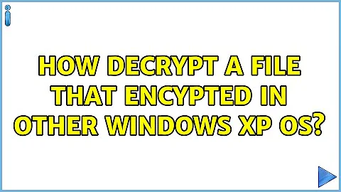 How decrypt a file that encypted in other windows xp os? (2 Solutions!!)