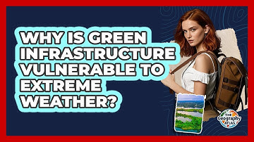 Why Is Green Infrastructure Vulnerable To Extreme Weather? - The Geography Atlas