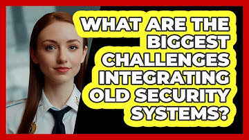 What Are The Biggest Challenges Integrating Old Security Systems? - SecurityFirstCorp.com