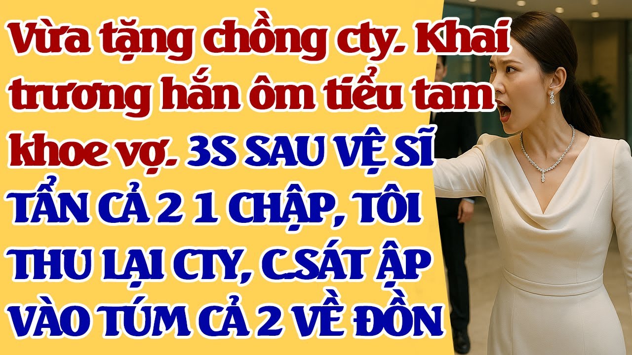 Cty lên sàn, chồng để tiểu tam vênh váo làm chủ. 3S SAU VỆ SĨ NÉM CẢ 2 XUỐNG, TÔI THU CTY HẮN TÉ XỈU