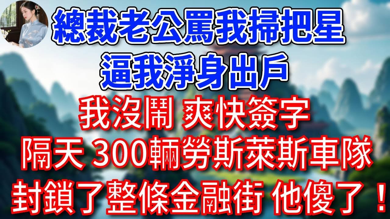 總裁老公罵我掃把星，逼我淨身出戶，我沒鬧，爽快簽字。隔天，300輛勞斯萊斯車隊封鎖了整條金融街，他看傻了！#為人處世#生活經驗#情感故事#故事#小說#戀愛#情感#婚姻