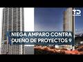 Juez niega amparo a dueño de Proyectos 9 contra posible orden de aprehensión