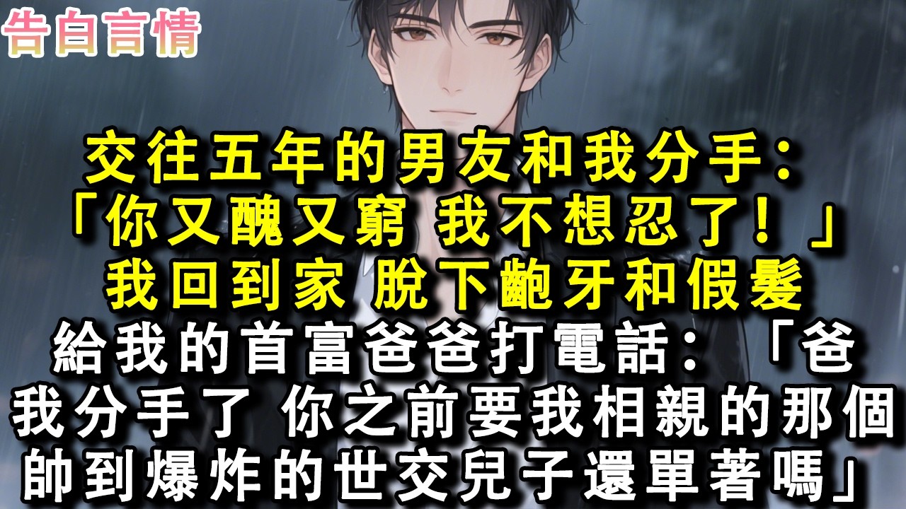 交往五年的男友和我分手：「你又醜又窮，我不想忍了！」我回到家，脫下齙牙和假髮，給我的首富爸爸打電話：「爸，我分手了，你之前要我相親的那個帥的天崩地裂的世交兒子還單著麼？」#小說 #情感 #故事