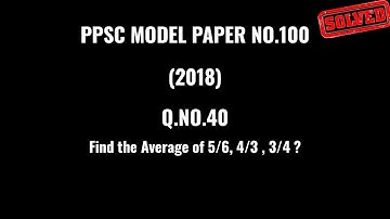 Find the Average of 5/6, 4/3 , 3/4 Q.No.40 PPSC Model Paper 2018