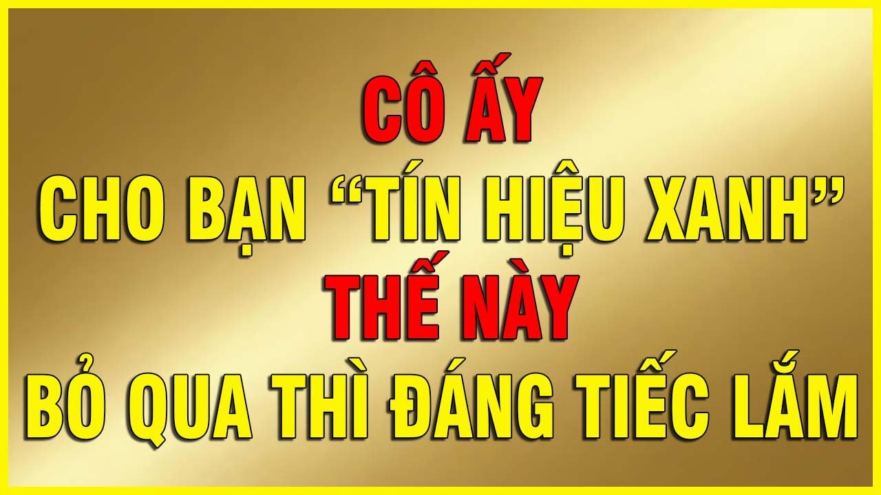 CÔ ẤY CHO BẠN TÍN HIỆU XANH THẾ NÀY BỎ QUA THÌ ĐÁNG TIẾC LẮM