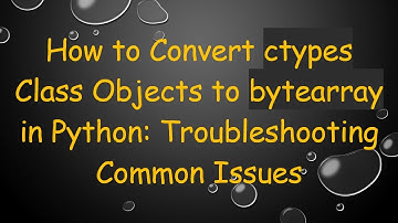 How to Convert ctypes Class Objects to bytearray in Python: Troubleshooting Common Issues