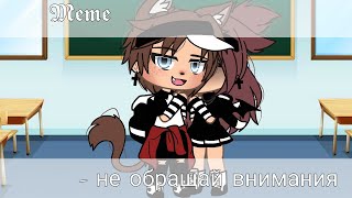 [🤷‍♀️💢] ~ Не обращай внимания~ [💁‍♀️💢] // meme // gacha life