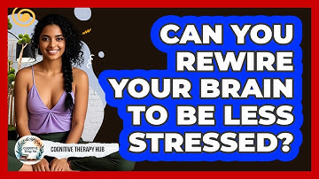 Can You Rewire Your Brain To Be Less Stressed? - Cognitive Therapy Hub