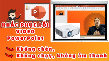 Khắc phục lỗi Video không chèn, không chạy, không âm thanh khi trình chiếu PowerPoint