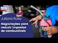 Juliana Rosa: Negociações para reduzir impostos de combustíveis