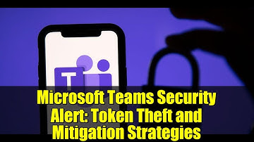 Microsoft Teams Security Alert: Token Theft and Mitigation Strategies