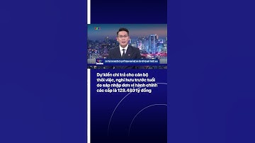 Dự kiến chi trả cho cán bộ thôi việc, nghỉ hưu trước tuổi do sáp nhập đơn vị hành chính các cấp