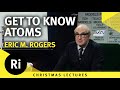 Getting To Know Atoms Eric M Rogers 1979 Christmas Lectures 1 6 Getting To Know Atoms Eric M Rogers 1979 Christmas Lectures 1 6