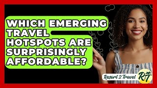 Which Emerging Travel Hotspots Are Surprisingly Affordable? - Resort 2 Travel
