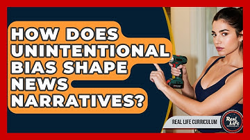 How Does Unintentional Bias Shape News Narratives? - Real Life Curriculum